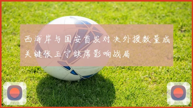 西海岸与国安首发对决外援数量成关键张玉宁缺席影响战局