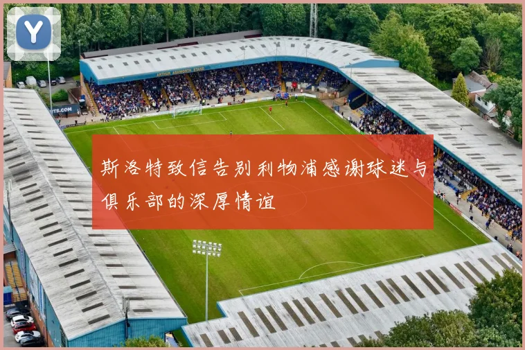 斯洛特致信告别利物浦感谢球迷与俱乐部的深厚情谊