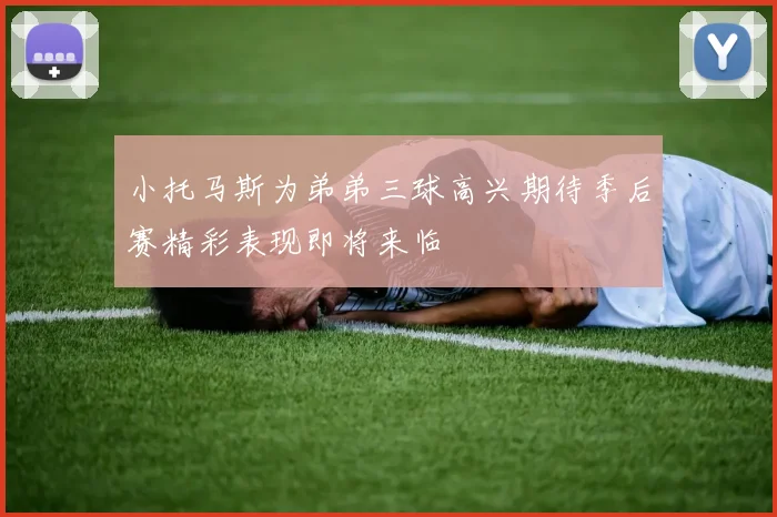 小托马斯为弟弟三球高兴期待季后赛精彩表现即将来临