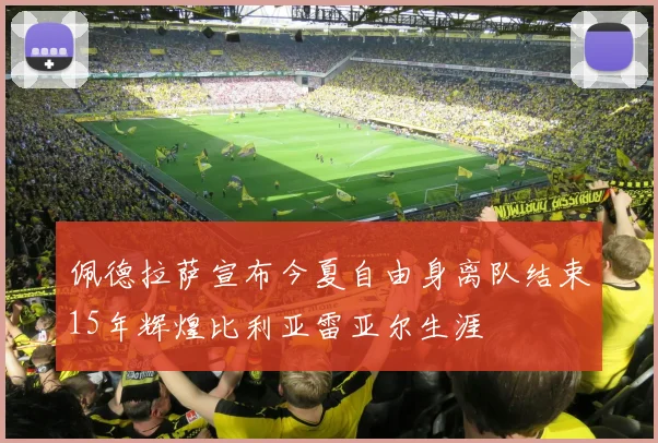佩德拉萨宣布今夏自由身离队结束15年辉煌比利亚雷亚尔生涯