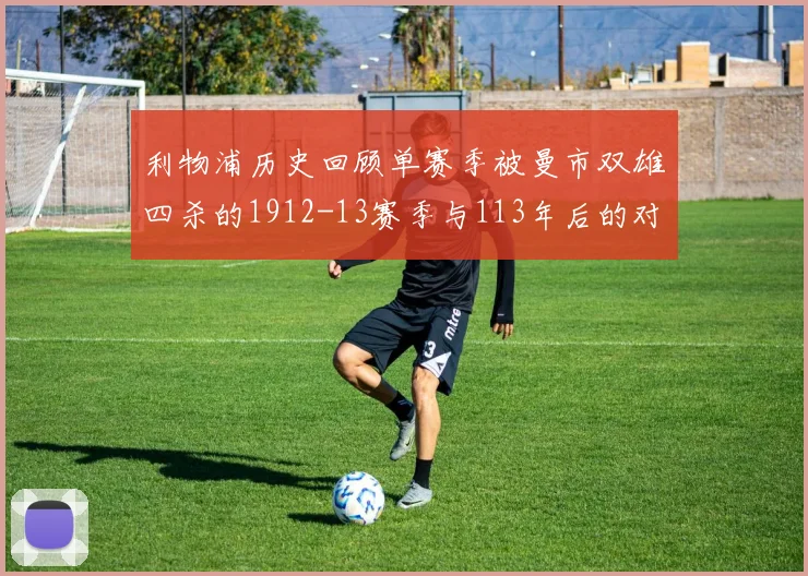 利物浦历史回顾单赛季被曼市双雄四杀的1912-13赛季与113年后的对比