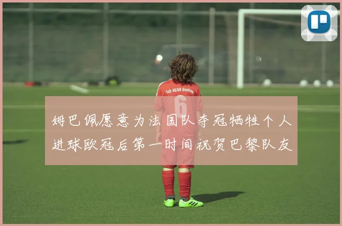 姆巴佩愿意为法国队夺冠牺牲个人进球欧冠后第一时间祝贺巴黎队友