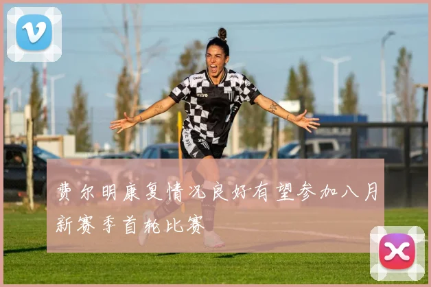 费尔明康复情况良好有望参加八月新赛季首轮比赛